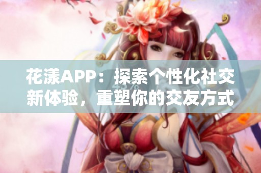 花漾APP：探索個(gè)性化社交新體驗(yàn)，重塑你的交友方式