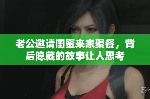 老公邀請閨蜜來家聚餐，背后隱藏的故事讓人思考