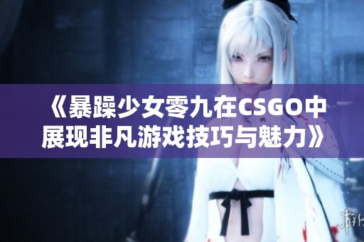 《暴躁少女零九在CSGO中展現(xiàn)非凡游戲技巧與魅力》
