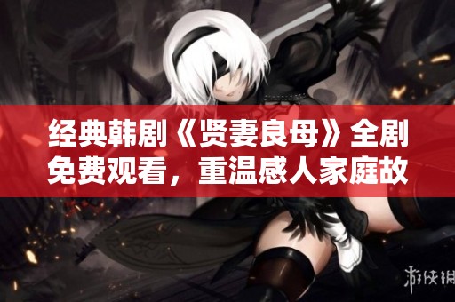 經典韓劇《賢妻良母》全劇免費觀看，重溫感人家庭故事