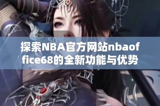 探索NBA官方網(wǎng)站nbaoffice68的全新功能與優(yōu)勢
