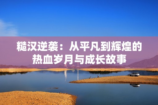 糙漢逆襲：從平凡到輝煌的熱血?dú)q月與成長(zhǎng)故事
