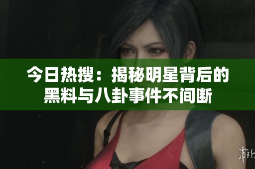 今日熱搜：揭秘明星背后的黑料與八卦事件不間斷