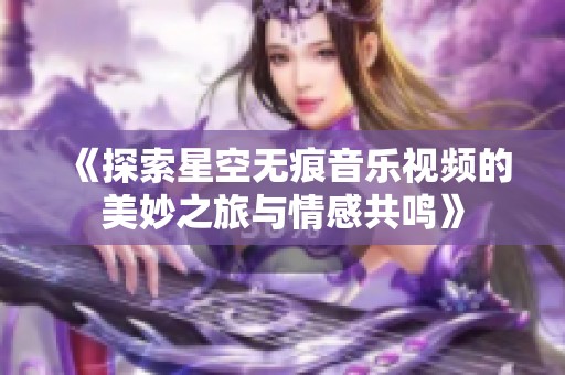 《探索星空無痕音樂視頻的美妙之旅與情感共鳴》 《探索星空無痕音樂視頻的美妙之旅與情感共鳴》