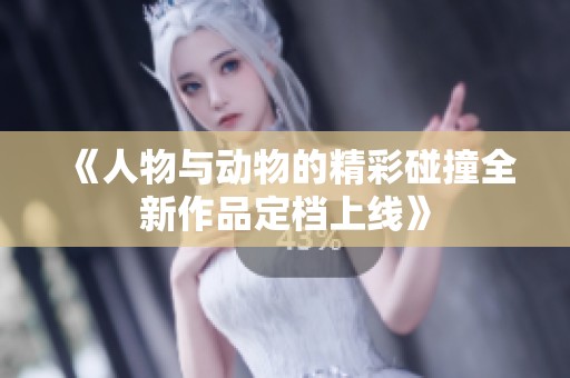 《人物與動(dòng)物的精彩碰撞全新作品定檔上線》