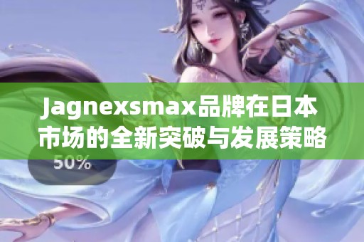 Jagnexsmax品牌在日本市場(chǎng)的全新突破與發(fā)展策略解析 Jagnexsmax品牌在日本市場(chǎng)的全新突破與發(fā)展策略解析