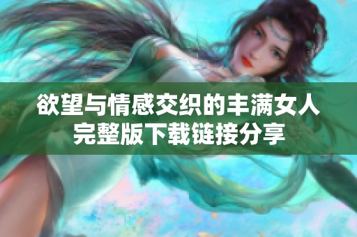 欲望與情感交織的豐滿(mǎn)女人完整版下載鏈接分享