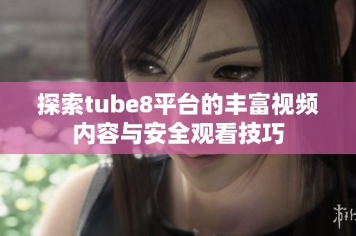 探索tube8平臺(tái)的豐富視頻內(nèi)容與安全觀看技巧