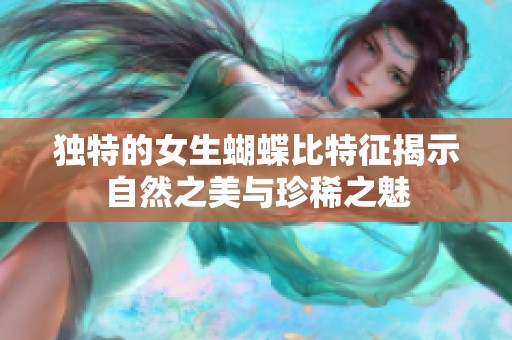 獨(dú)特的女生蝴蝶比特征揭示自然之美與珍稀之魅 獨(dú)特的女生蝴蝶比特征揭示自然之美與珍稀之魅