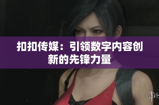 扣扣傳媒：引領(lǐng)數(shù)字內(nèi)容創(chuàng)新的先鋒力量