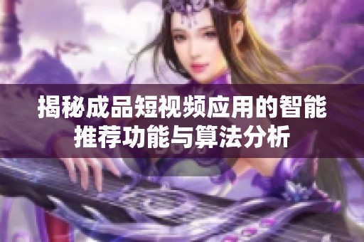 揭秘成品短視頻應(yīng)用的智能推薦功能與算法分析