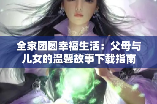 全家團(tuán)圓幸福生活：父母與兒女的溫馨故事下載指南