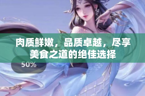 肉質(zhì)鮮嫩，品質(zhì)卓越，盡享美食之道的絕佳選擇