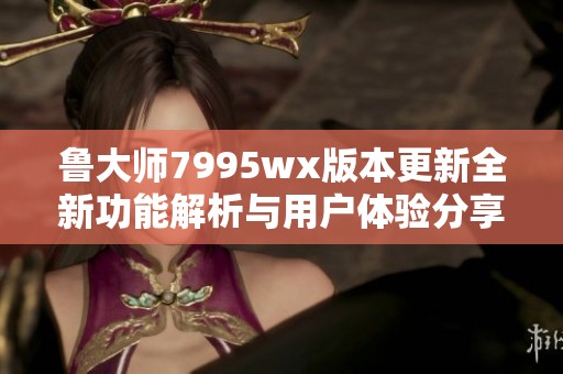 魯大師7995wx版本更新全新功能解析與用戶體驗(yàn)分享