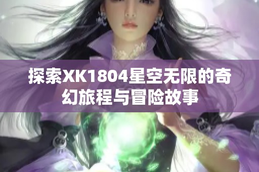 探索XK1804星空無限的奇幻旅程與冒險故事 探索XK1804星空無限的奇幻旅程與冒險故事