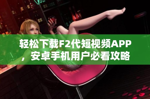 輕松下載F2代短視頻APP，安卓手機(jī)用戶必看攻略