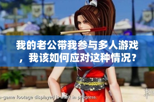 我的老公帶我參與多人游戲，我該如何應(yīng)對這種情況？