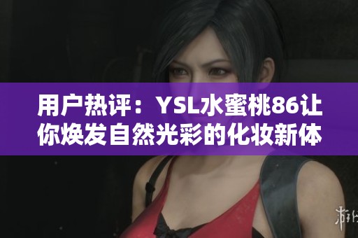 用戶熱評(píng)：YSL水蜜桃86讓你煥發(fā)自然光彩的化妝新體驗(yàn)