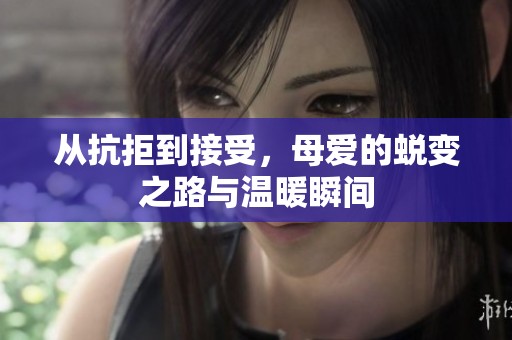 從抗拒到接受，母愛(ài)的蛻變之路與溫暖瞬間