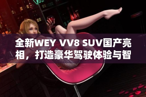 全新WEY VV8 SUV國產(chǎn)亮相，打造豪華駕駛體驗與智能科技結(jié)合