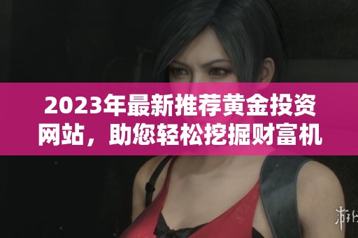 2023年最新推薦黃金投資網(wǎng)站，助您輕松挖掘財富機(jī)會