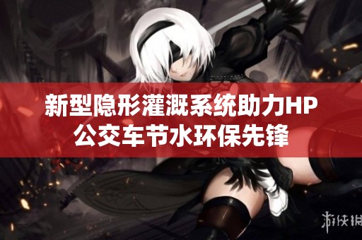 新型隱形灌溉系統(tǒng)助力HP公交車(chē)節(jié)水環(huán)保先鋒 新型隱形灌溉系統(tǒng)助力HP公交車(chē)節(jié)水環(huán)保先鋒