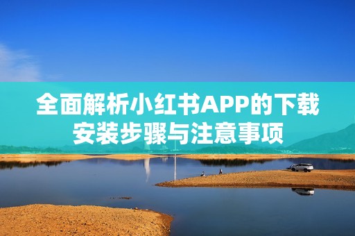 全面解析小紅書(shū)APP的下載安裝步驟與注意事項(xiàng) 全面解析小紅書(shū)APP的下載安裝步驟與注意事項(xiàng)