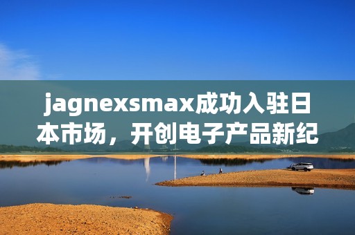 jagnexsmax成功入駐日本市場，開創(chuàng)電子產(chǎn)品新紀元
