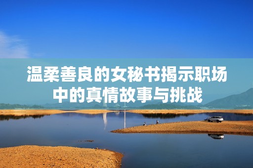 溫柔善良的女秘書(shū)揭示職場(chǎng)中的真情故事與挑戰(zhàn)