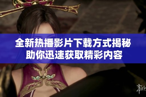 全新熱播影片下載方式揭秘 助你迅速獲取精彩內(nèi)容