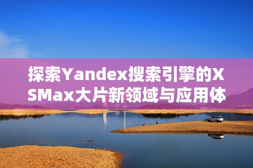 探索Yandex搜索引擎的XSMax大片新領(lǐng)域與應(yīng)用體驗(yàn)