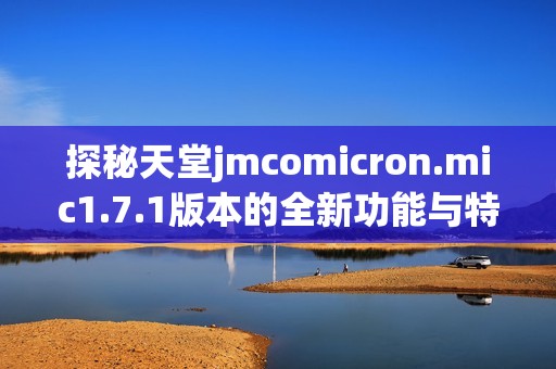 探秘天堂jmcomicron.mic1.7.1版本的全新功能與特色