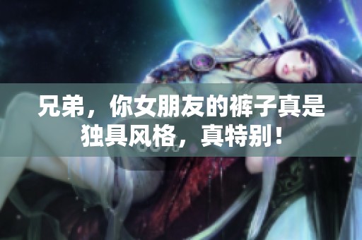 兄弟，你女朋友的褲子真是獨具風(fēng)格，真特別！