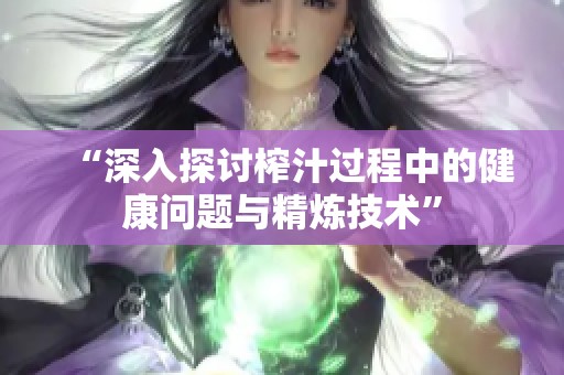 “深入探討榨汁過(guò)程中的健康問(wèn)題與精煉技術(shù)”