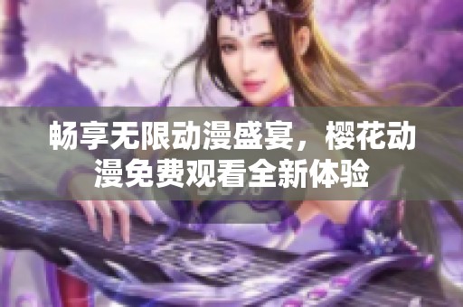 暢享無限動漫盛宴，櫻花動漫免費(fèi)觀看全新體驗(yàn)
