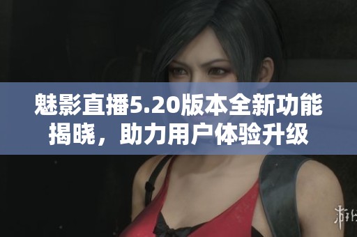 魅影直播5.20版本全新功能揭曉，助力用戶體驗升級