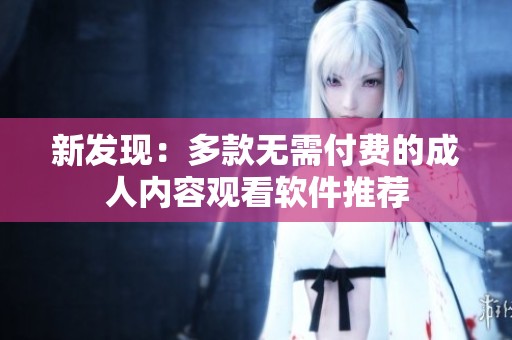 新發(fā)現(xiàn):多款無(wú)需付費(fèi)的成人內(nèi)容觀看軟件推薦 新發(fā)現(xiàn):多款無(wú)需付費(fèi)的成人內(nèi)容觀看軟件推薦