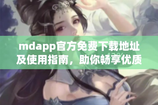 mdapp官方免費下載地址及使用指南，助你暢享優(yōu)質資源