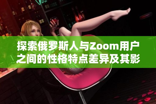 探索俄羅斯人與Zoom用戶之間的性格特點差異及其影響