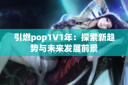 引燃pop1∨1年:探索新趨勢(shì)與未來(lái)發(fā)展前景 引燃pop1∨1年:探索新趨勢(shì)與未來(lái)發(fā)展前景