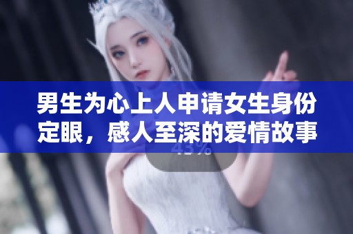 男生為心上人申請(qǐng)女生身份定眼，感人至深的愛情故事