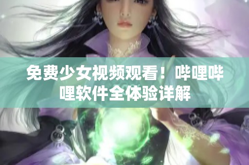 免費(fèi)少女視頻觀看！嗶哩嗶哩軟件全體驗(yàn)詳解