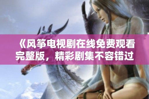 《風(fēng)箏電視劇在線免費(fèi)觀看完整版，精彩劇集不容錯(cuò)過》