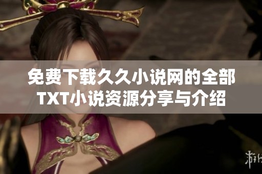 免費(fèi)下載久久小說網(wǎng)的全部TXT小說資源分享與介紹 免費(fèi)下載久久小說網(wǎng)的全部TXT小說資源分享與介紹