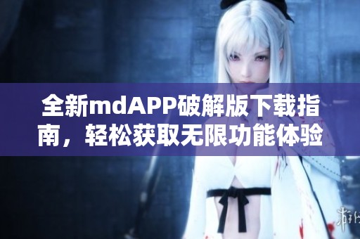 全新mdAPP破解版下載指南，輕松獲取無限功能體驗