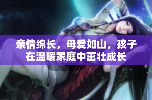 親情綿長，母愛如山，孩子在溫暖家庭中茁壯成長