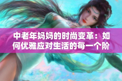 中老年媽媽的時尚變革：如何優(yōu)雅應(yīng)對生活的每一個階段