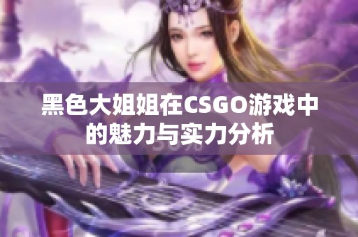 黑色大姐姐在CSGO游戲中的魅力與實力分析 黑色大姐姐在CSGO游戲中的魅力與實力分析