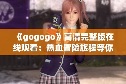 《gogogo》高清完整版在線觀看：熱血冒險旅程等你來體驗