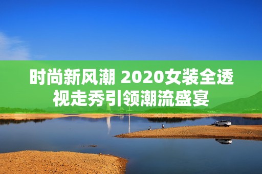 時尚新風潮 2020女裝全透視走秀引領潮流盛宴